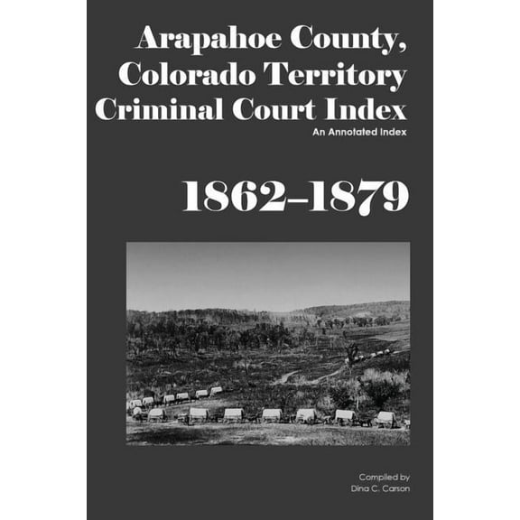 Arapahoe County, Colorado Territory Criminal Court Index, 1862-1879: An Annotated Index (Paperback)