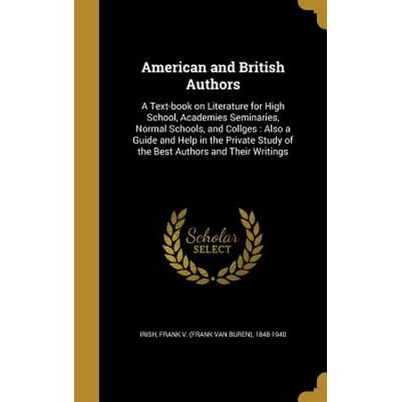 American and British Authors : A Text-Book on Literature for High School, Academies Seminaries, Normal Schools, and Collges: Also a Guide and Help in the Private Study of the Best Authors and Their (The Best Private High School In Nyc)