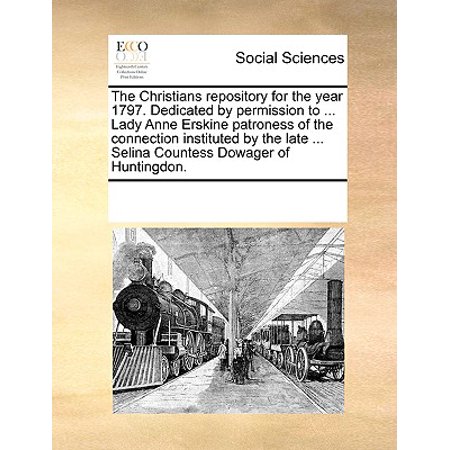 The Christians Repository for the Year 1797. Dedicated by Permission to ... Lady Anne Erskine Patroness of the Connection Instituted by the Late ... Selina Countess Dowager of (Dowager Countess Best Lines)