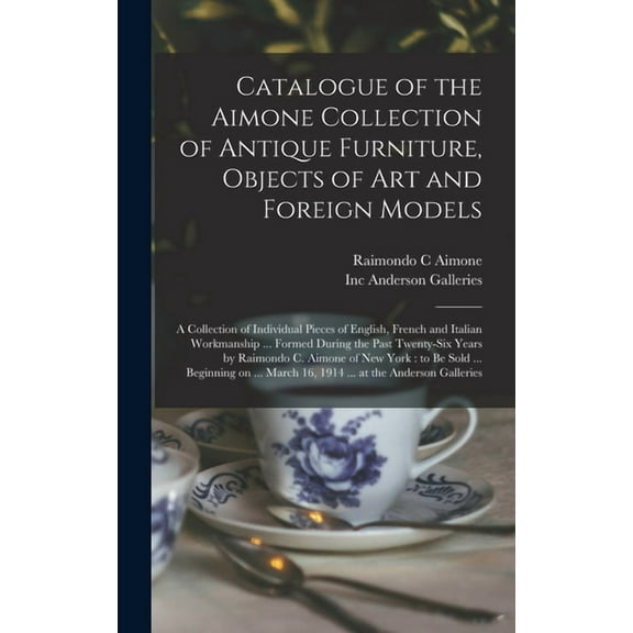 Catalogue of the Aimone Collection of Antique Furniture, Objects of Art and Foreign Models : a Collection of Individual Pieces of English, French and Italian Workmanship ... Formed During the Past Twenty-six Years by Raimondo C. Aimone of New York: To... (Hardcover)