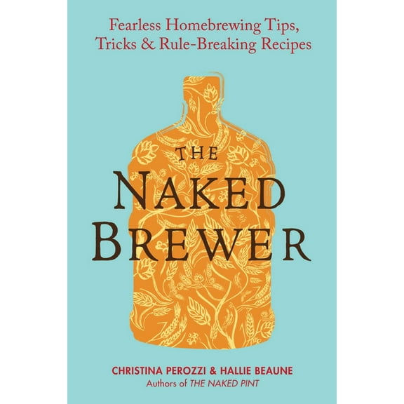 The Naked Brewer: Fearless Homebrewing Tips, Tricks & Rule-breaking Recipes, (Paperback)