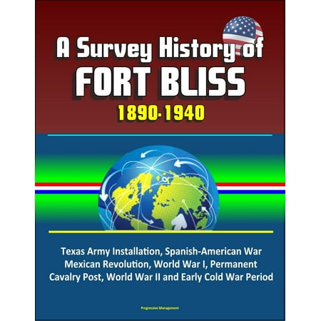 A Survey History of Fort Bliss 1890-1940: Texas Army Installation, Spanish-American War, Mexican Revolution, World War I, Permanent Cavalry Post, World War II and Early Cold War Period -