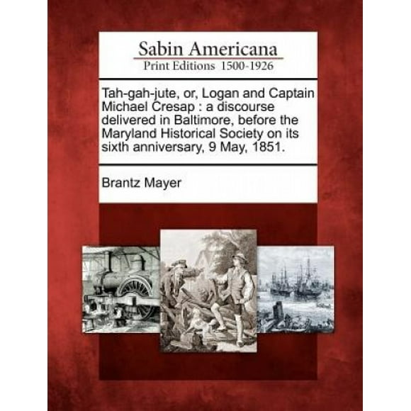 Tah-Gah-Jute, Or, Logan and Captain Michael Cresap: A Discourse Delivered in Baltimore, Before the Maryland Historical Society on Its Sixth Anniversary, 9 May, 1851.
