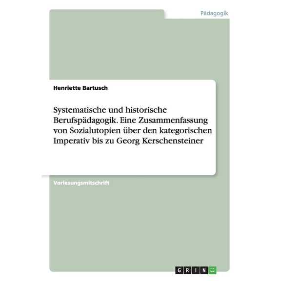 Systematische und historische Berufspädagogik. Eine Zusammenfassung von Sozialutopien über den kategorischen Imperativ bis zu Georg Kerschensteiner (Paperback)