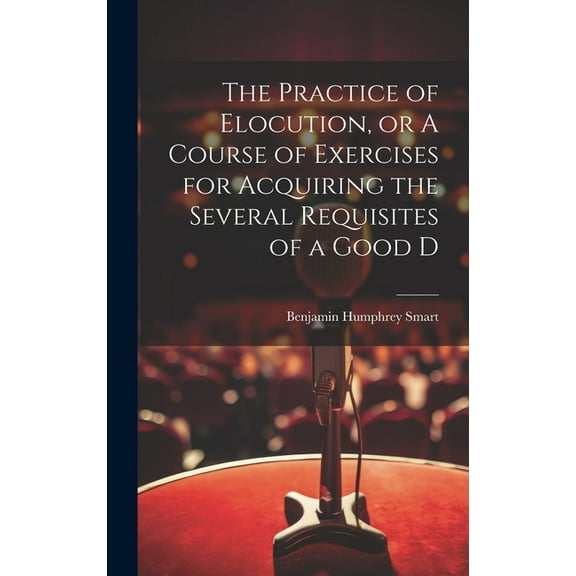 The Practice of Elocution, or A Course of Exercises for Acquiring the Several Requisites of a Good D (Hardcover)