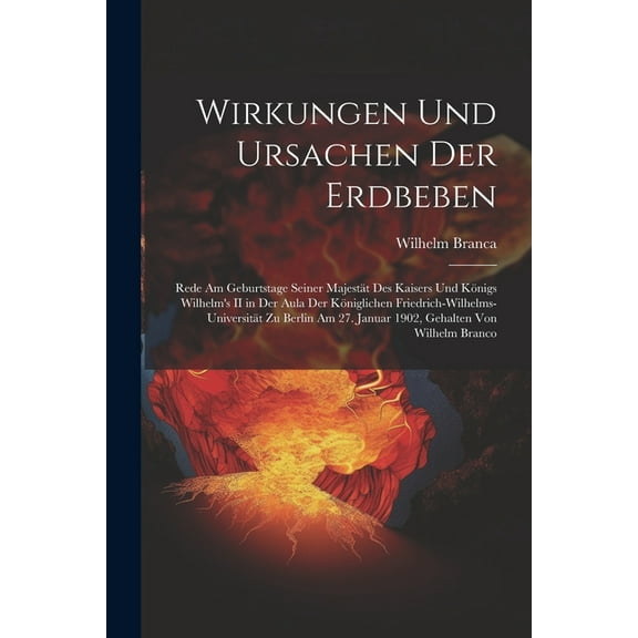 Wirkungen Und Ursachen Der Erdbeben: Rede Am Geburtstage Seiner Majest?t Des Kaisers Und K?nigs Wilhelm's II in Der Aula Der K?niglichen Friedrich-Wil