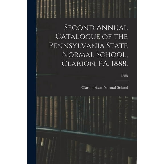 Second Annual Catalogue of the Pennsylvania State Normal School, Clarion, PA. 1888.; 1888, (Paperback)