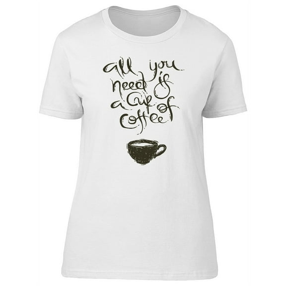 All You Need Is: A Cup Of Coffee Tee Women's -Image by Shutterstock