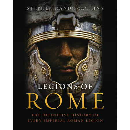 Legions of Rome : The Definitive History of Every Imperial Roman (The Best Roman Legion)