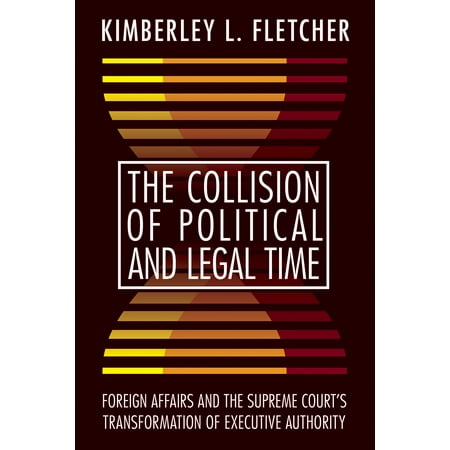 The Collision of Political and Legal Time : Foreign Affairs and the Supreme Court's Transformation of Executive (Best Foreign Affairs Schools)