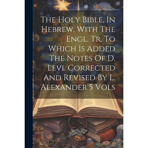 The Holy Bible, In Hebrew, With The Engl. Tr. To Which Is Added The Notes Of D. Levi. Corrected And Revised By L. Alexander 5 Vols (Paperback)
