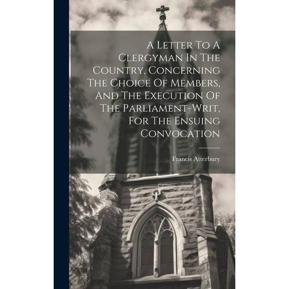 A Letter To A Clergyman In The Country, Concerning The Choice Of Members, And The Execution Of The Parliament-writ, For The Ensuing Convocation (Hardcover)