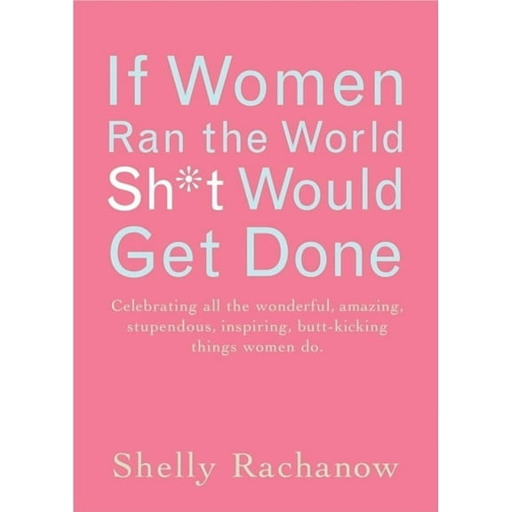 If Women Ran the World, Sh*t Would Get Done : Celebrating All the Wonderful, Amazing, Stupendous, Inspiring, Buttkicking Things Women Do (Paperback)