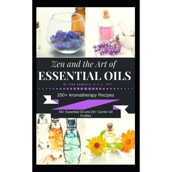 Zen and the Art of Essential Oils: 200  Aromatherapy Recipes, 55  Essential Oil Profiles and 20  Carrier Oil Profiles, (Paperback)