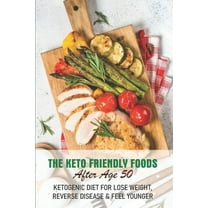 The Keto Friendly Foods After Age 50 Ketogenic Diet For Lose Weight, Reverse Disease & Feel Younger: Keto After 50 Cookbook