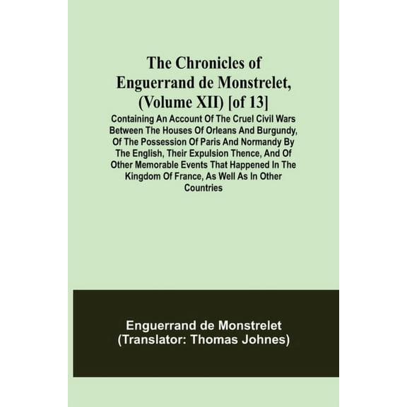 The Chronicles of Enguerrand de Monstrelet, (Volume XII) [of 13]; Containing an account of the cruel civil wars between , (Paperback)