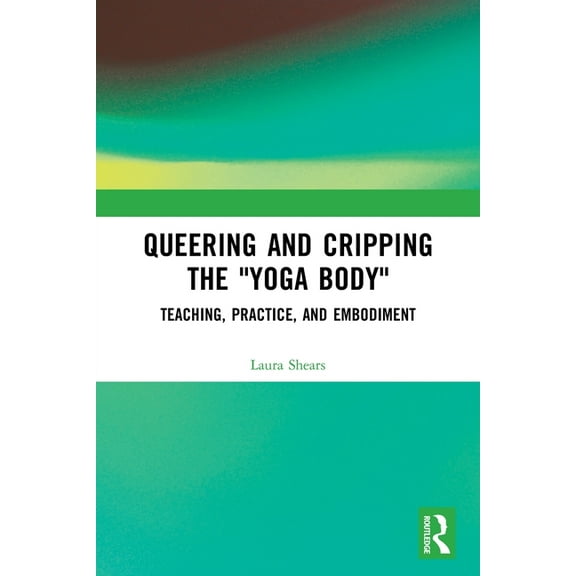 Queering and Cripping the "Yoga Body": Teaching, Practice, and Embodiment, (Paperback)