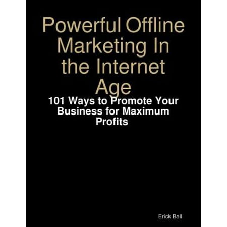 Powerful Offline Marketing In the Internet Age - 101 Ways to Promote Your Business for Maximum Profits -