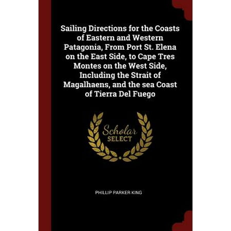 Coast Port - Sailing Directions for the Coasts of Eastern and Western Patagonia, from Port St. Elena on the East Side, to Cape Tres Montes on the West Side, Including the Strait of Magalhaens, and the Sea Coast of Tierra del Fuego