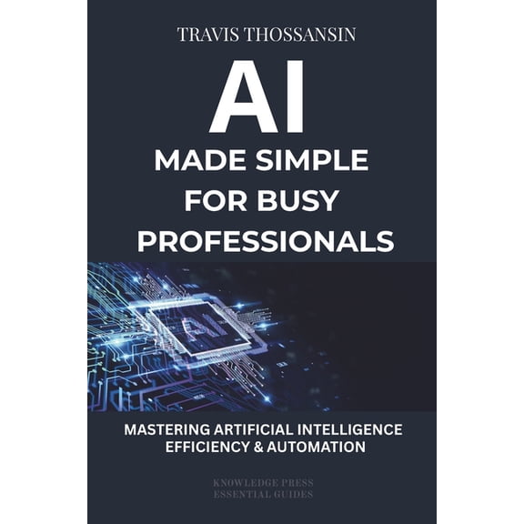 AI Made Simple for Busy Professional: A Practical Guide to Saving Time, Automating Tasks, Making Better Decisions, and B, (Paperback)
