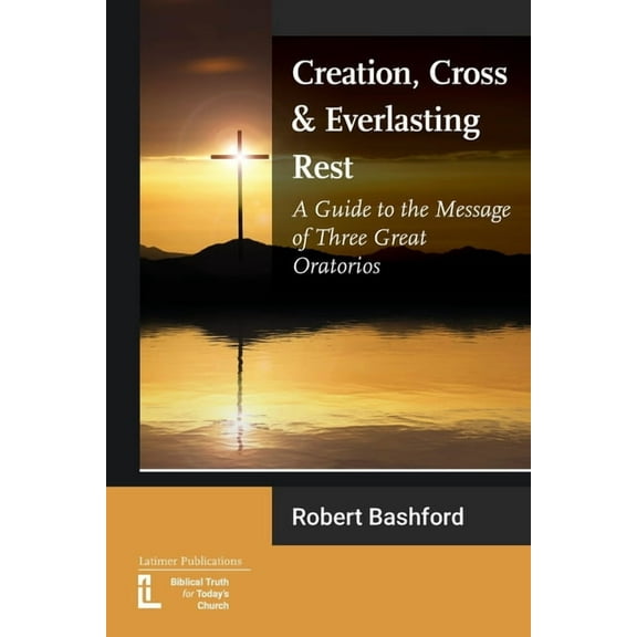 Creation, Cross and Everlasting Rest: A Guide to the Message of Three Great Oratorios, (Paperback)