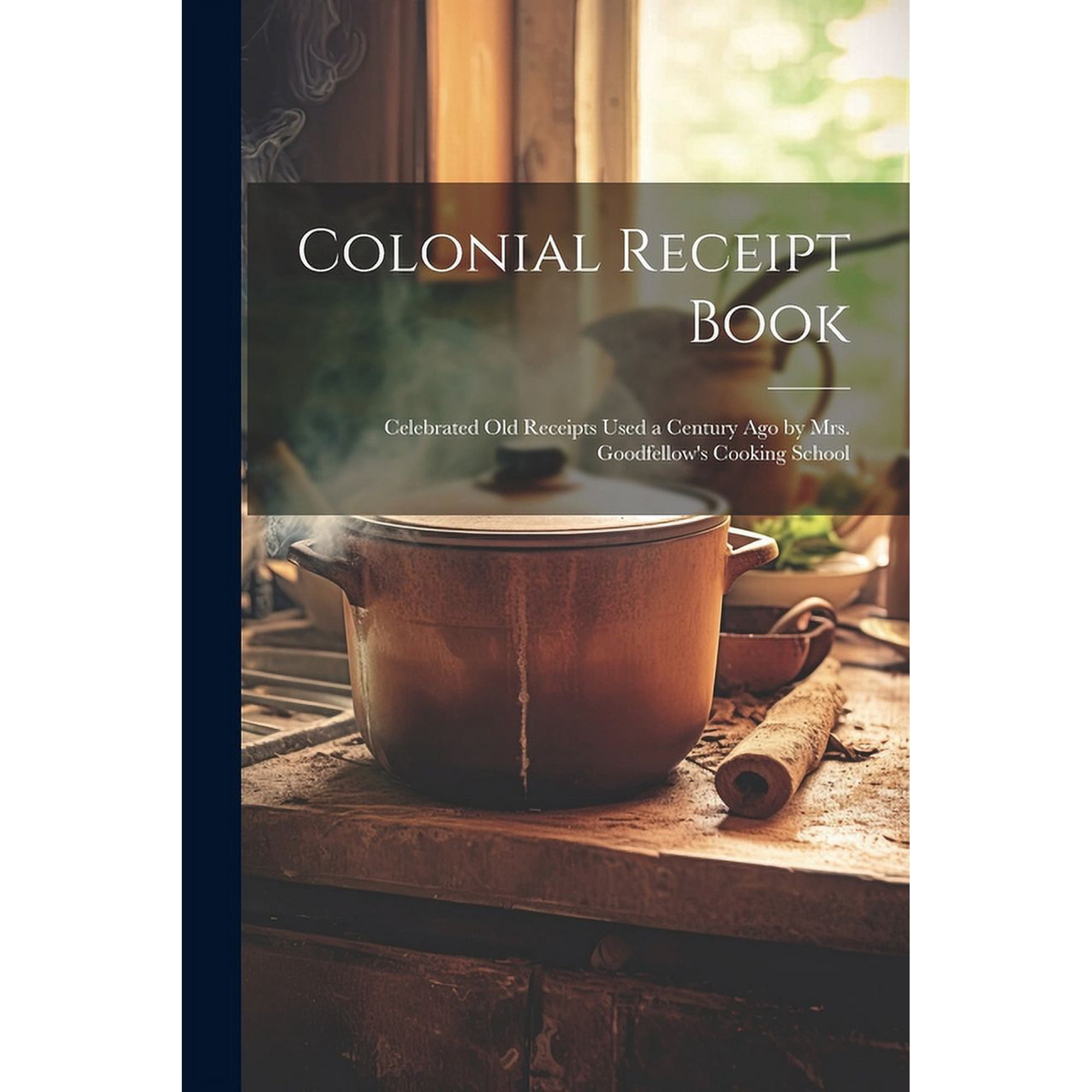 Colonial Receipt Book: Celebrated Old Receipts Used a Century Ago by Mrs. Goodfellow s Cooking School (Paperback)
