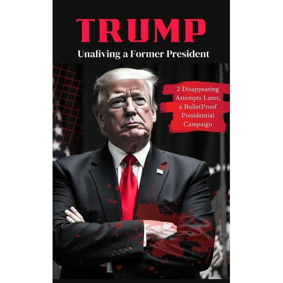 Trump: Unaliving a Former President - 2 Disappearing Attempts Later, a BulletProof Presidential Campaign, (Hardcover)