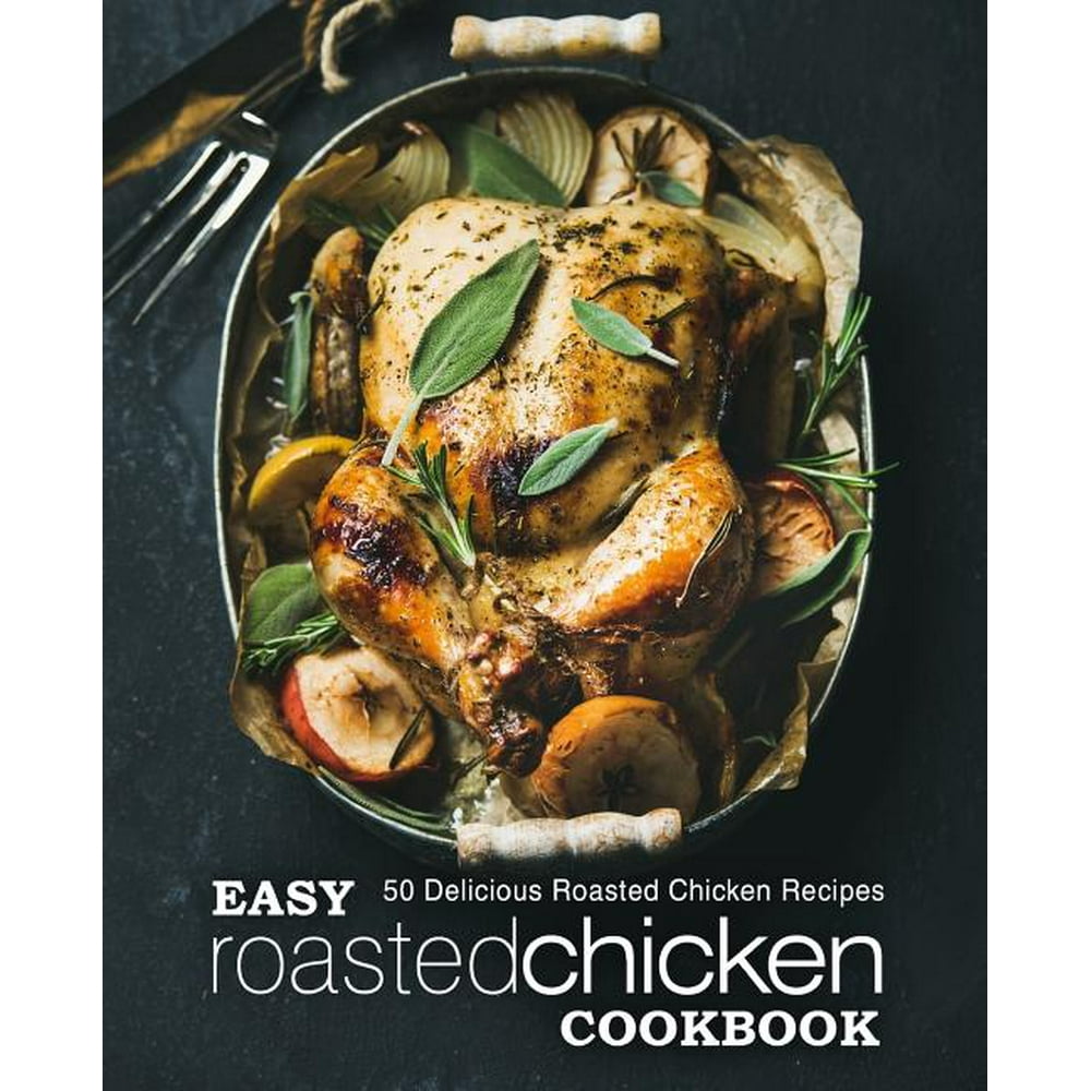 Easy Roasted Chicken Cookbook : 50 Delicious Roasted Chicken Recipes