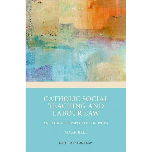 Oxford Labour Law Catholic Social Teaching and Labour Law: An Ethical Perspective on Work, (Hardcover)