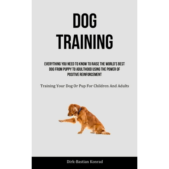 Dog Training: Everything You Need To Know To Raise The World's Best Dog From Puppy To Adulthood Using The Power Of Posit, (Paperback)