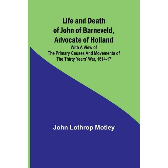 Life and Death of John of Barneveld, Advocate of Holland: with a view of the primary causes and movements of the Thirty , (Paperback)