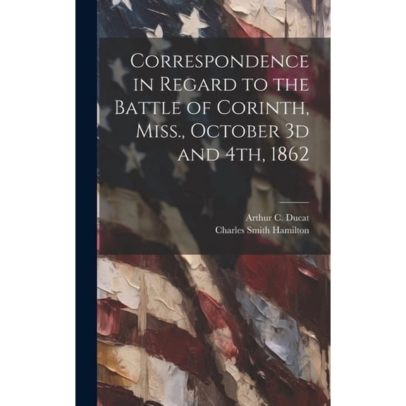 Correspondence in Regard to the Battle of Corinth, Miss., October 3d and 4th, 1862 (Hardcover)