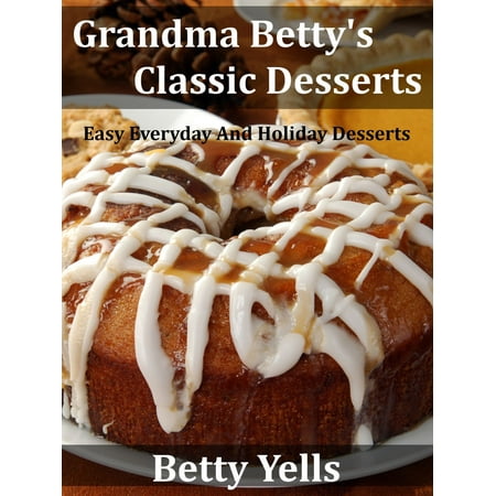 Grandma Betty’s Classic Desserts: Easy Everyday And Holiday Desserts -