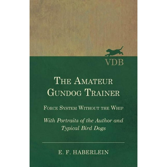 The Amateur Gundog Trainer - Force System Without the Whip - With Portraits of the Author and (Paperback) by E F Haberlein