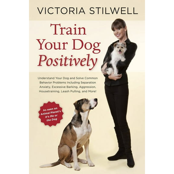Train Your Dog Positively: Understand Your Dog and Solve Common Behavior Problems Including Separation Anxiety, Excessiv, (Paperback)