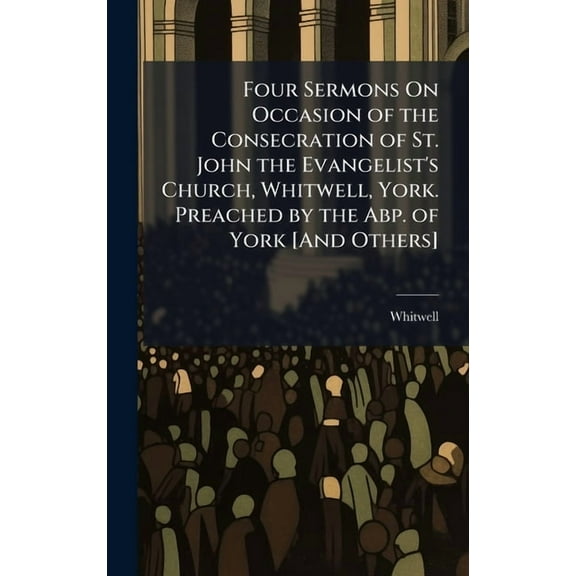 Four Sermons On Occasion of the Consecration of St. John the Evangelist's Church, Whitwell, York. Preached by the Abp. o, (Hardcover)
