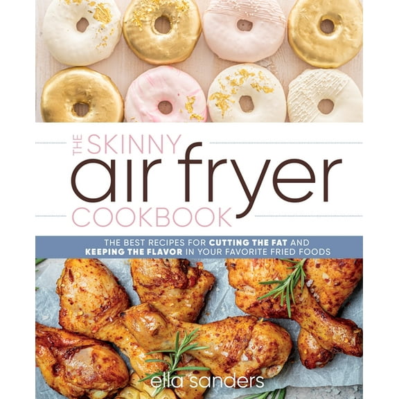 The Skinny Air Fryer Cookbook : The Best Recipes for Cutting the Fat and Keeping the Flavor in Your Favorite Fried Foods (Hardcover)