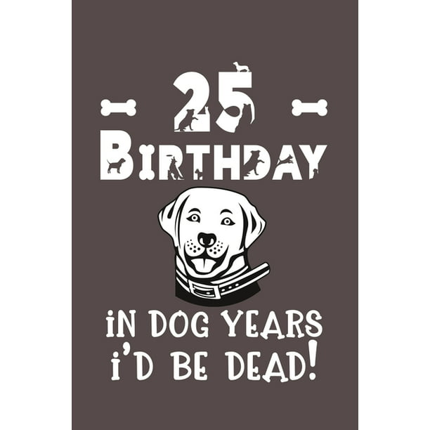 25 Birthday - In Dog Years I'd Be Dead!: Best Unique Funny Cool Humor  Birthday Gifts For 25 Years Old Dog Lovers - 25th Birthday Gift for Men /  Women / Kids