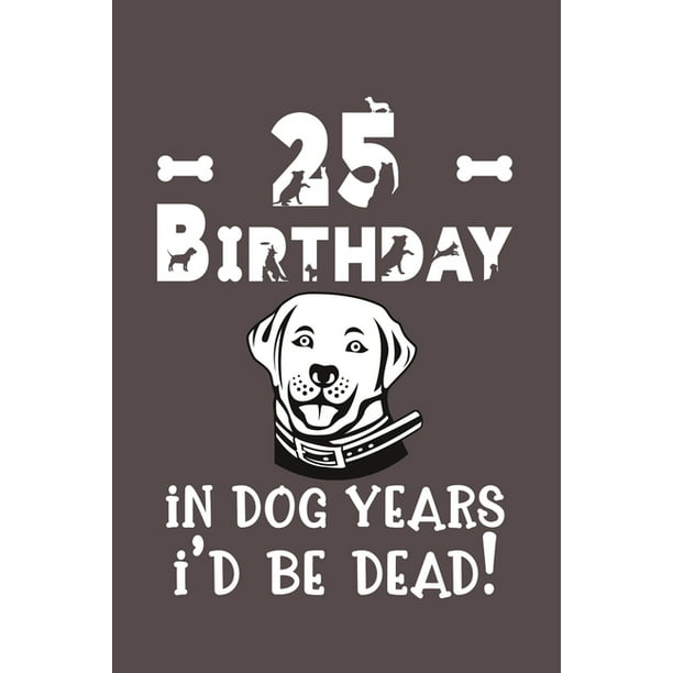 25 Birthday - In Dog Years I'd Be Dead!: Best Unique Funny Cool Humor Birthday Gifts For 25 Years Old Dog Lovers - 25th Birthday Gift for Men / Women / Kids 25 Birthday - In Dog Years I'd Be Dead!: Best Unique Funny Cool Humor Birthday Gifts For 25 Years Old Dog Lovers - 25th Birthday Gift for Men / Women / Kids