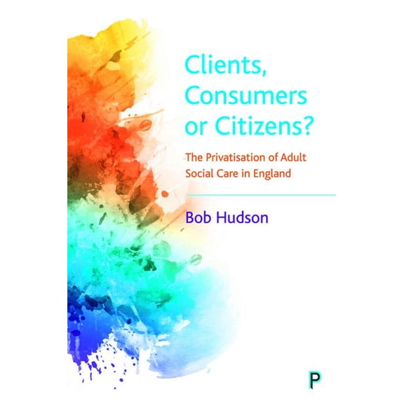 Clients, Consumers or Citizens?: The Privatisation of Adult Social Care in England, (Paperback)
