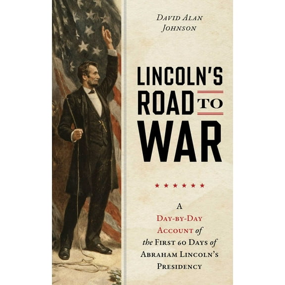 Lincoln's Road to War: A Day-by-Day Account of the First 60 Days of Abraham Lincoln's Presidency, (Hardcover)
