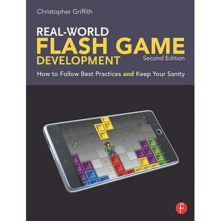 Real-World Flash Game Development : How to Follow Best Practices and Keep Your (Best Indie Flash Games)