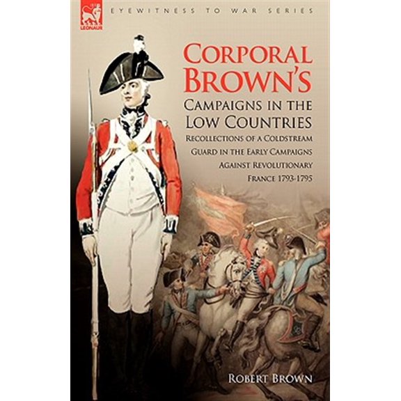 Pre-Owned Corporal Brown's Campaigns in the Low Countries: Recollections of a Coldstream Guard in the Early Campaigns Against Revolutionary France 1793-1795