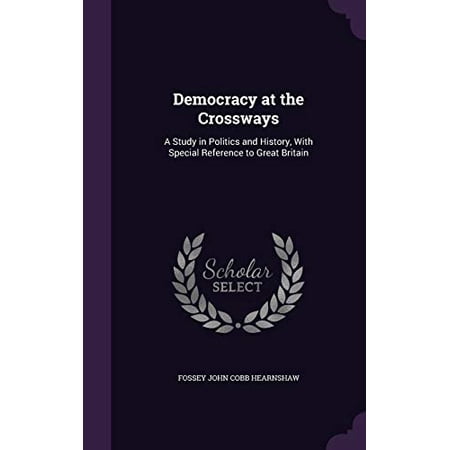 Democracy at the Crossways: A Study in Politics and History, With Special Reference to Great Britain Hardcover 1358215146 9781358215148 Fossey John Cobb Hearnshaw