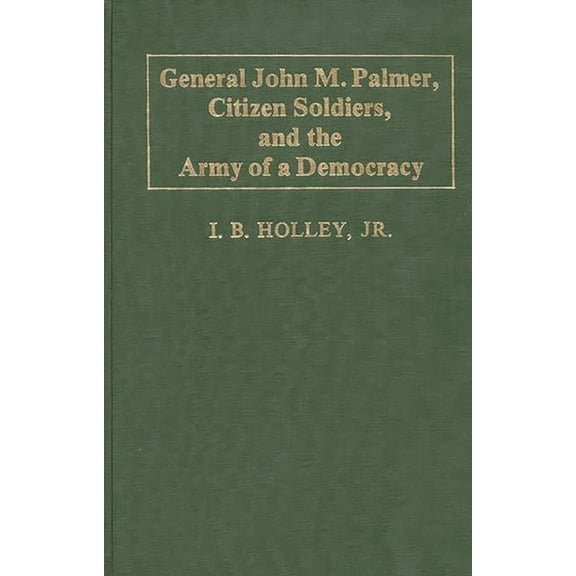 Contributions in Military Studies General John M. Palmer, Citizen Soldiers, and the Army of a Democracy, (Hardcover)