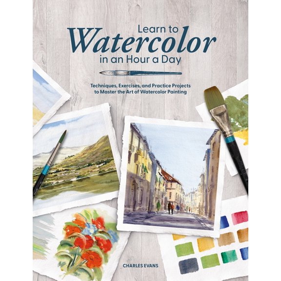 Learn to Watercolor in an Hour a Day: Techniques, Exercises and Practice Projects to Master the Art of Watercolor Painti, (Paperback)