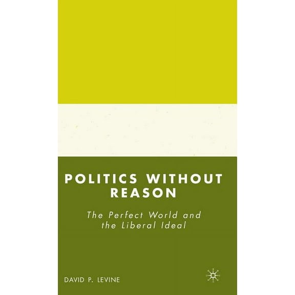 Politics Without Reason: The Perfect World and the Liberal Ideal, (Hardcover)