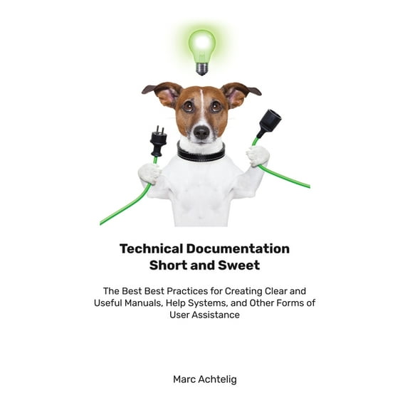 Technical Documentation Short and Sweet: The Best Best Practices for Creating Clear and Useful Manuals, Help Systems, and Other Forms of User Assistance (Paperback)