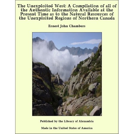 The Unexploited West: A Compilation of all of the Authentic Information Available at the Present Time as to the Natural Resources of the Unexploited Regions of Northern Canada -