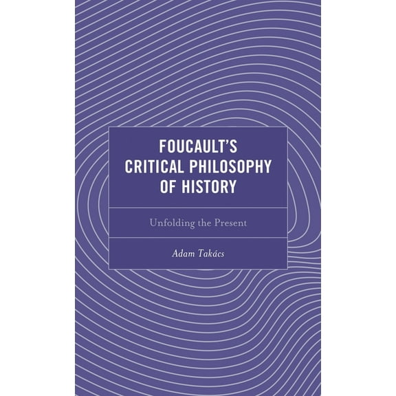 Continental Philosophy and the History o Foucault's Critical Philosophy of History: Unfolding the Present, (Hardcover)